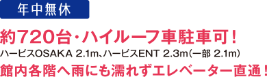 約720台・ハイルーフ車駐車可！館内各階へ雨にも濡れずエレベーター直結！ハービスOSAKA 2.1m、ハービスENT 2.3m（一部2.1m）