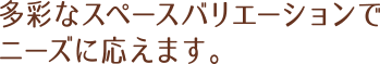 多彩なスペースバリエーションでニーズに応えます。